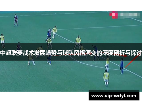中超联赛战术发展趋势与球队风格演变的深度剖析与探讨 中超联赛战术发展趋势与球队风格演变的深度剖析与探讨