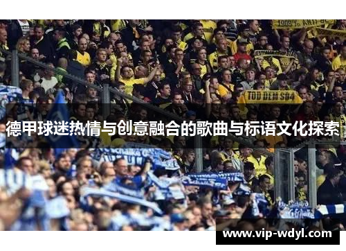 德甲球迷热情与创意融合的歌曲与标语文化探索 德甲球迷热情与创意融合的歌曲与标语文化探索