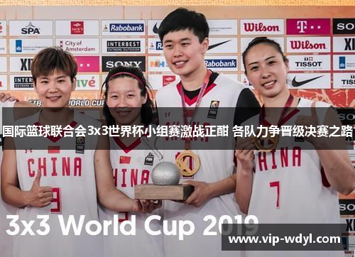 国际篮球联合会3x3世界杯小组赛激战正酣 各队力争晋级决赛之路 国际篮球联合会3x3世界杯小组赛激战正酣 各队力争晋级决赛之路