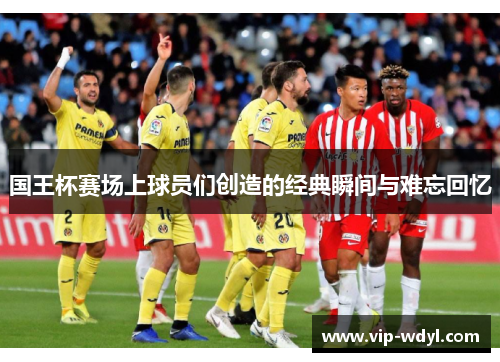 国王杯赛场上球员们创造的经典瞬间与难忘回忆