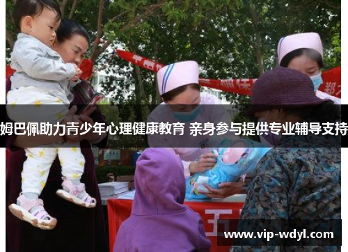 姆巴佩助力青少年心理健康教育 亲身参与提供专业辅导支持