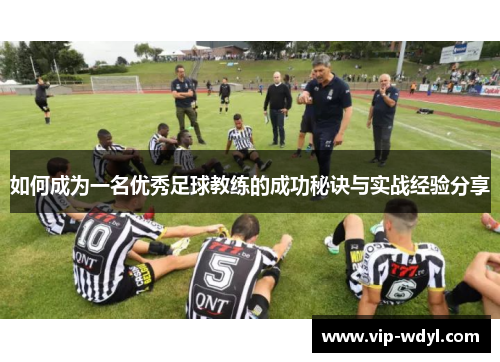 如何成为一名优秀足球教练的成功秘诀与实战经验分享 如何成为一名优秀足球教练的成功秘诀与实战经验分享