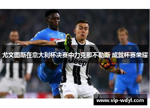 尤文图斯在意大利杯决赛中力克那不勒斯 成就杯赛荣耀