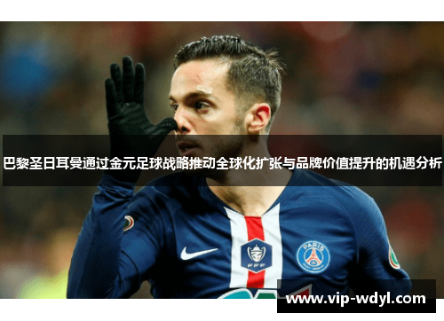 巴黎圣日耳曼通过金元足球战略推动全球化扩张与品牌价值提升的机遇分析 巴黎圣日耳曼通过金元足球战略推动全球化扩张与品牌价值提升的机遇分析