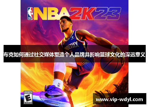 布克如何通过社交媒体塑造个人品牌并影响篮球文化的深远意义 布克如何通过社交媒体塑造个人品牌并影响篮球文化的深远意义