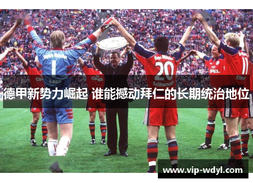德甲新势力崛起 谁能撼动拜仁的长期统治地位 德甲新势力崛起 谁能撼动拜仁的长期统治地位