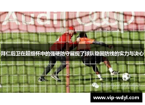 拜仁后卫在超级杯中的强硬防守展现了球队稳固防线的实力与决心 拜仁后卫在超级杯中的强硬防守展现了球队稳固防线的实力与决心