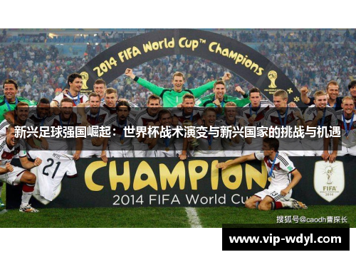 新兴足球强国崛起:世界杯战术演变与新兴国家的挑战与机遇 新兴足球强国崛起:世界杯战术演变与新兴国家的挑战与机遇