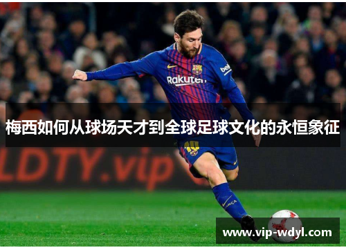 梅西如何从球场天才到全球足球文化的永恒象征 梅西如何从球场天才到全球足球文化的永恒象征