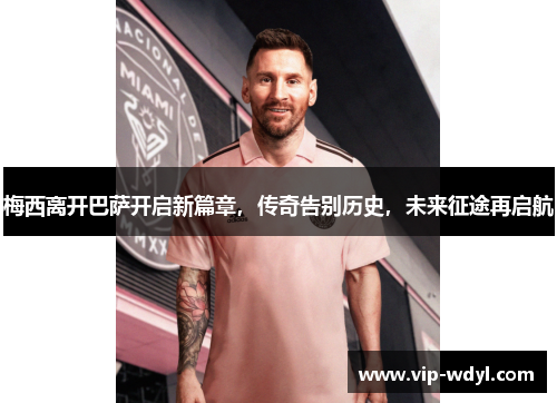 梅西离开巴萨开启新篇章,传奇告别历史,未来征途再启航 梅西离开巴萨开启新篇章,传奇告别历史,未来征途再启航