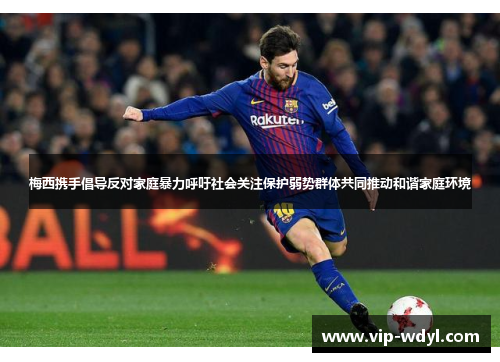 梅西携手倡导反对家庭暴力呼吁社会关注保护弱势群体共同推动和谐家庭环境