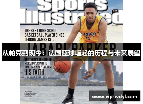 从帕克到现今:法国篮球崛起的历程与未来展望 从帕克到现今:法国篮球崛起的历程与未来展望