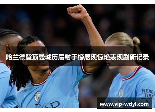 哈兰德登顶曼城历届射手榜展现惊艳表现刷新记录 哈兰德登顶曼城历届射手榜展现惊艳表现刷新记录