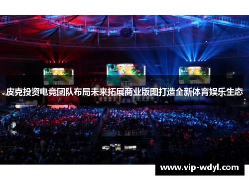 皮克投资电竞团队布局未来拓展商业版图打造全新体育娱乐生态