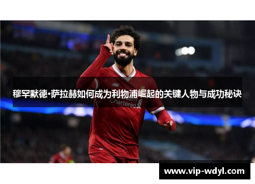 穆罕默德·萨拉赫如何成为利物浦崛起的关键人物与成功秘诀