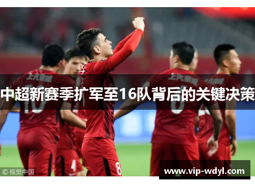 中超新赛季扩军至16队背后的关键决策 中超新赛季扩军至16队背后的关键决策
