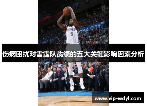 伤病困扰对雷霆队战绩的五大关键影响因素分析 伤病困扰对雷霆队战绩的五大关键影响因素分析
