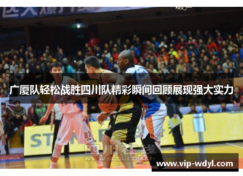 广厦队轻松战胜四川队精彩瞬间回顾展现强大实力 广厦队轻松战胜四川队精彩瞬间回顾展现强大实力