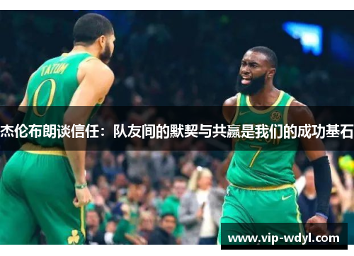 杰伦布朗谈信任：队友间的默契与共赢是我们的成功基石