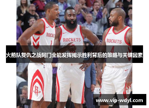 火箭队复仇之战阿门全能发挥揭示胜利背后的策略与关键因素 火箭队复仇之战阿门全能发挥揭示胜利背后的策略与关键因素