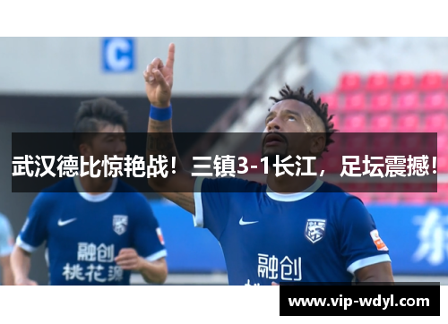 武汉德比惊艳战!三镇3-1长江,足坛震撼! 武汉德比惊艳战!三镇3-1长江,足坛震撼!