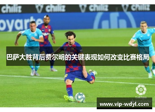 巴萨大胜背后费尔明的关键表现如何改变比赛格局 巴萨大胜背后费尔明的关键表现如何改变比赛格局