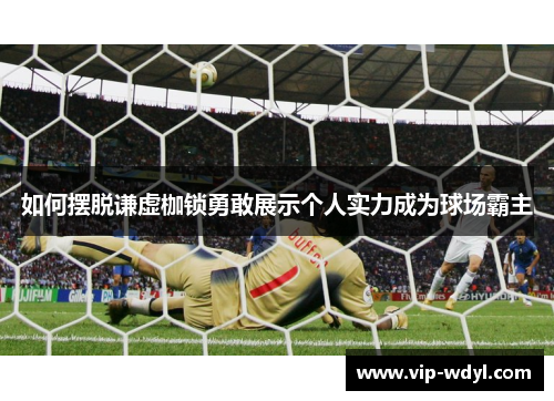 如何摆脱谦虚枷锁勇敢展示个人实力成为球场霸主 如何摆脱谦虚枷锁勇敢展示个人实力成为球场霸主