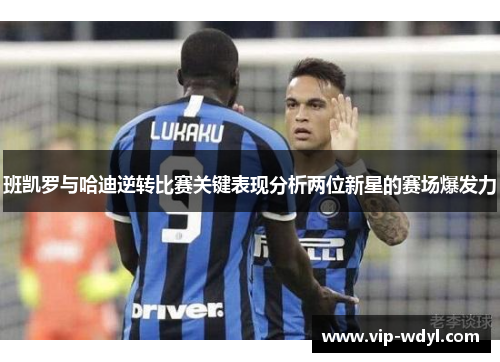 班凯罗与哈迪逆转比赛关键表现分析两位新星的赛场爆发力 班凯罗与哈迪逆转比赛关键表现分析两位新星的赛场爆发力