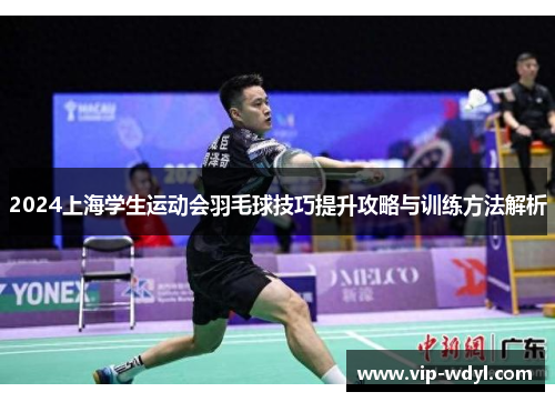2024上海学生运动会羽毛球技巧提升攻略与训练方法解析 2024上海学生运动会羽毛球技巧提升攻略与训练方法解析