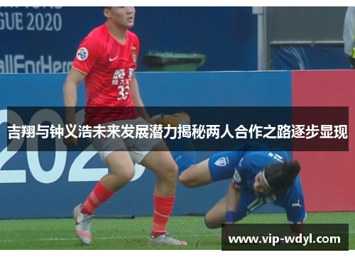 吉翔与钟义浩未来发展潜力揭秘两人合作之路逐步显现 吉翔与钟义浩未来发展潜力揭秘两人合作之路逐步显现