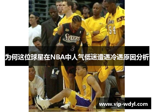 为何这位球星在NBA中人气低迷遭遇冷遇原因分析