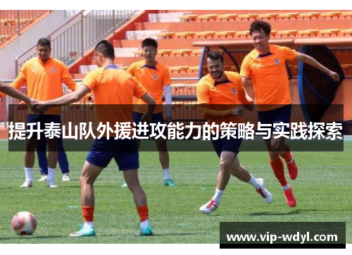 提升泰山队外援进攻能力的策略与实践探索 提升泰山队外援进攻能力的策略与实践探索