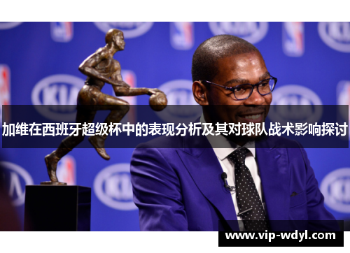 加维在西班牙超级杯中的表现分析及其对球队战术影响探讨