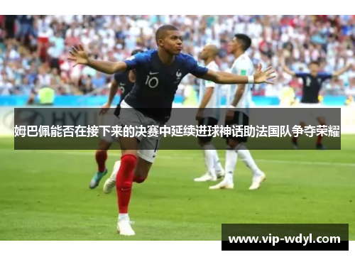姆巴佩能否在接下来的决赛中延续进球神话助法国队争夺荣耀