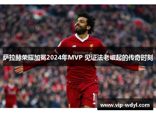 萨拉赫荣耀加冕2024年MVP 见证法老崛起的传奇时刻