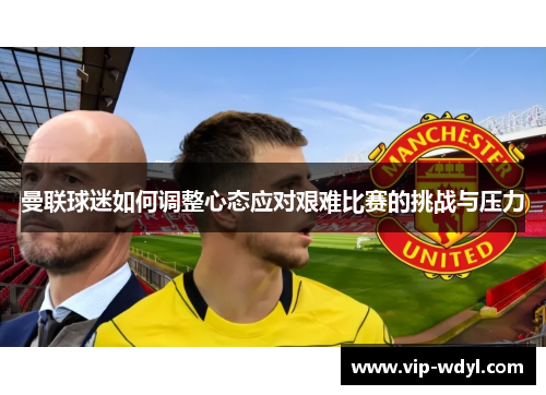 曼联球迷如何调整心态应对艰难比赛的挑战与压力