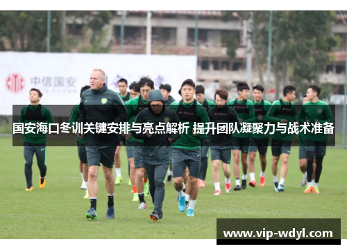 国安海口冬训关键安排与亮点解析 提升团队凝聚力与战术准备