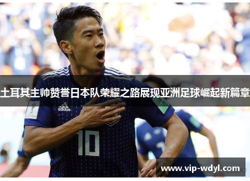 土耳其主帅赞誉日本队荣耀之路展现亚洲足球崛起新篇章