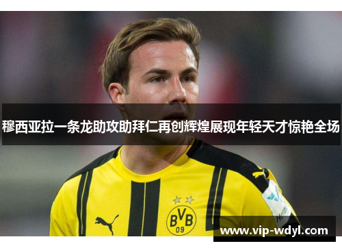 穆西亚拉一条龙助攻助拜仁再创辉煌展现年轻天才惊艳全场