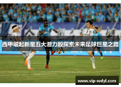 西甲崛起新星五大潜力股探索未来足球巨星之路