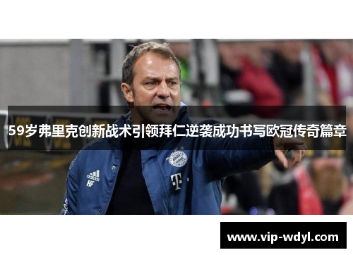 59岁弗里克创新战术引领拜仁逆袭成功书写欧冠传奇篇章
