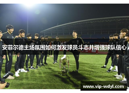 安菲尔德主场氛围如何激发球员斗志并增强球队信心 安菲尔德主场氛围如何激发球员斗志并增强球队信心
