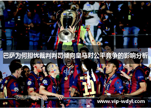 巴萨为何担忧裁判判罚倾向皇马对公平竞争的影响分析 巴萨为何担忧裁判判罚倾向皇马对公平竞争的影响分析