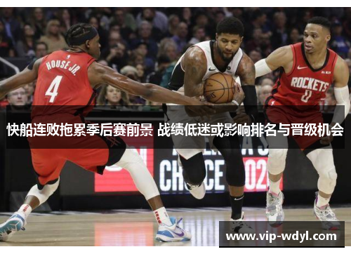 快船连败拖累季后赛前景 战绩低迷或影响排名与晋级机会 快船连败拖累季后赛前景 战绩低迷或影响排名与晋级机会