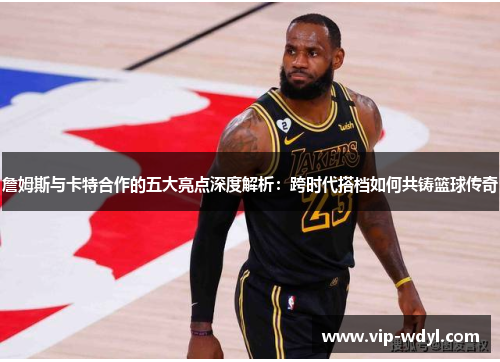 詹姆斯与卡特合作的五大亮点深度解析:跨时代搭档如何共铸篮球传奇 詹姆斯与卡特合作的五大亮点深度解析:跨时代搭档如何共铸篮球传奇