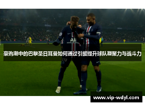 豪购潮中的巴黎圣日耳曼如何通过引援提升球队凝聚力与战斗力 豪购潮中的巴黎圣日耳曼如何通过引援提升球队凝聚力与战斗力