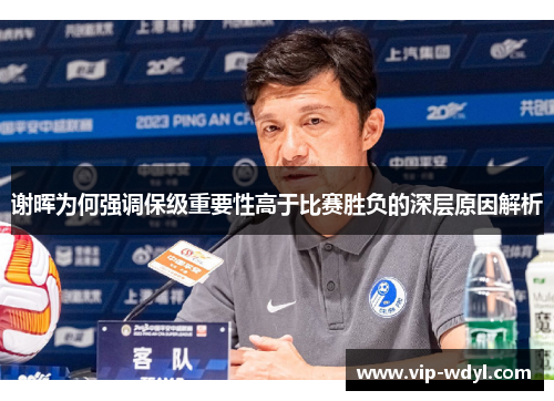 谢晖为何强调保级重要性高于比赛胜负的深层原因解析 谢晖为何强调保级重要性高于比赛胜负的深层原因解析