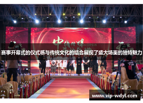 赛事开幕式的仪式感与传统文化的结合展现了盛大场面的独特魅力