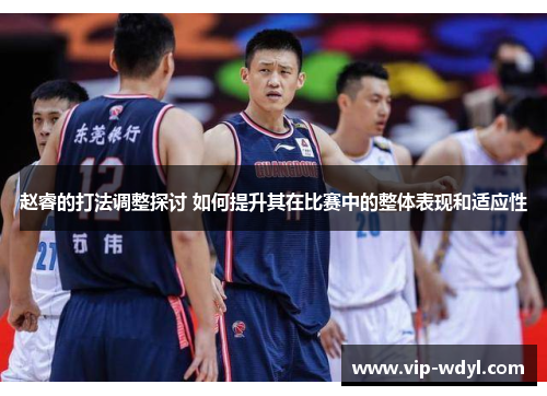 赵睿的打法调整探讨 如何提升其在比赛中的整体表现和适应性 赵睿的打法调整探讨 如何提升其在比赛中的整体表现和适应性