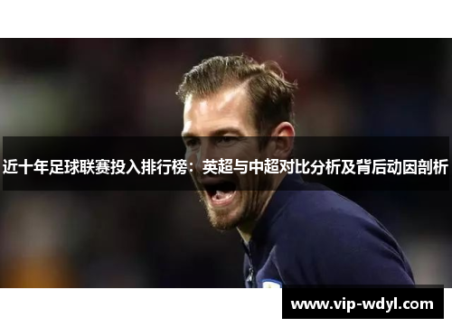 近十年足球联赛投入排行榜:英超与中超对比分析及背后动因剖析 近十年足球联赛投入排行榜:英超与中超对比分析及背后动因剖析